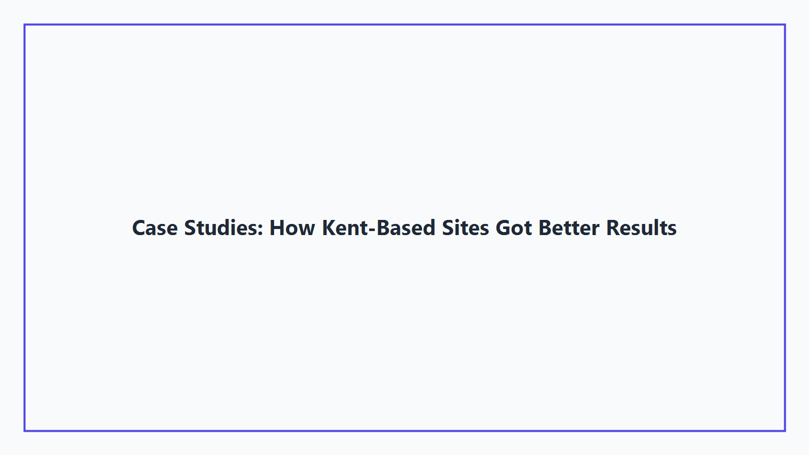 Case Studies: How Kent-Based Sites Got Better Results